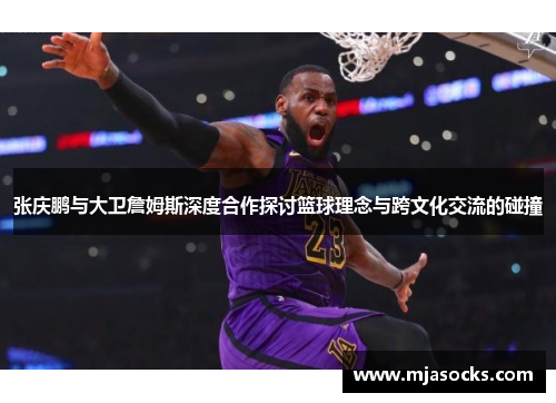 张庆鹏与大卫詹姆斯深度合作探讨篮球理念与跨文化交流的碰撞