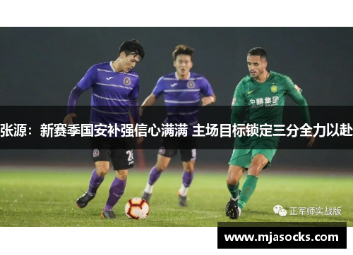 张源：新赛季国安补强信心满满 主场目标锁定三分全力以赴